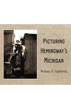 Coperta cărții 'Picturing Hemingway's Michigan - Michael R. Federspiel'