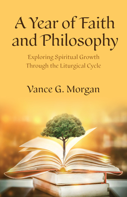 A Year of Faith and Philosophy: Exploring Spiritual Growth Through the Liturgical Cycle - Vance G. Morgan