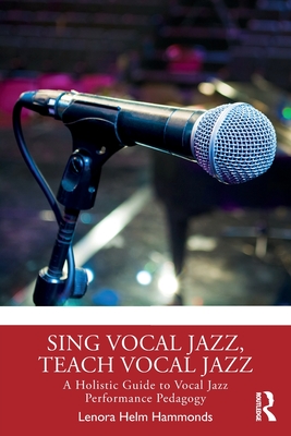 Sing Vocal Jazz, Teach Vocal Jazz: A Holistic Guide to Vocal Jazz Performance Pedagogy - Lenora Helm Hammonds