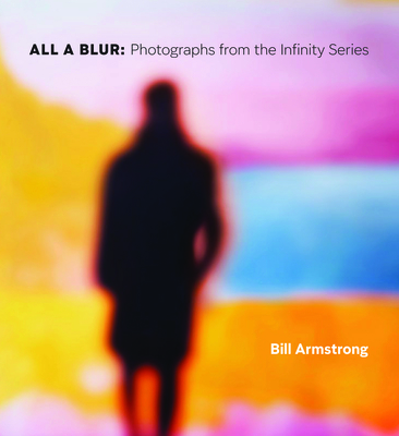 All a Blur: Photographs from the Infinity Series - Bill Armstrong