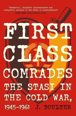 First Class Comrades: The Stasi in the Cold War, 1945-1961 - J. Boulter