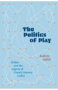 Poza produsului The Politics of Play: Oulipo and the Legacy of French Literary Ludics - Aubrey Gabel
