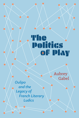 The Politics of Play: Oulipo and the Legacy of French Literary Ludics - Aubrey Gabel