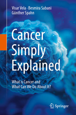 Cancer Simply Explained: What Is Cancer and What Can We Do about It? - Visar Vela