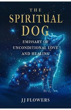 Coperta cărții 'The Spiritual Dog: Emissary of Unconditional Love and Healing - Jj Flowers'