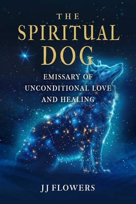 Coperta cărții 'The Spiritual Dog: Emissary of Unconditional Love and Healing - Jj Flowers'
