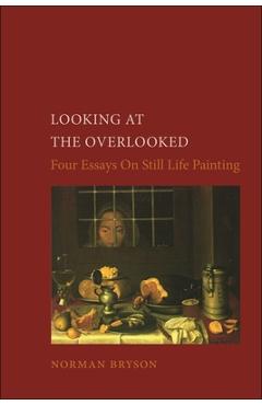 Coperta cărții 'Looking at the Overlooked: Four Essays on Still Life Painting - Norman Bryson'