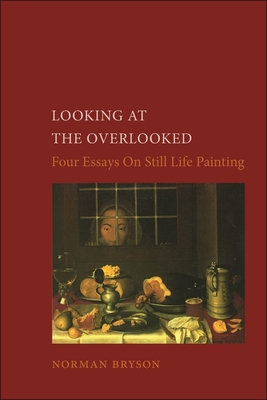 Looking at the Overlooked: Four Essays on Still Life Painting - Norman Bryson