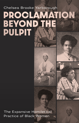 Proclamation Beyond the Pulpit: The Expansive Homiletical Practice of Black Women - Chelsea Brooke Yarborough