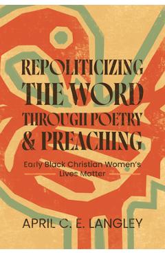 Poza produsului Repoliticizing the Word Through Poetry and Preaching: Early Black Christian Women's Lives Matter - April C. E. Langley