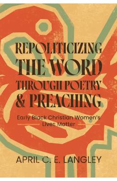 Repoliticizing the Word Through Poetry and Preaching: Early Black Christian Women's Lives Matter - April C. E. Langley