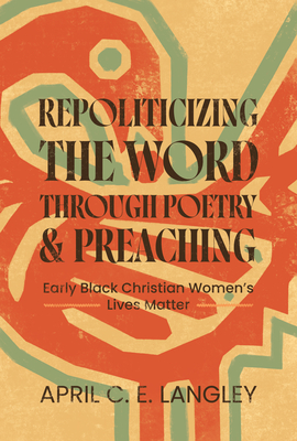 Repoliticizing the Word Through Poetry and Preaching: Early Black Christian Women's Lives Matter - April C. E. Langley