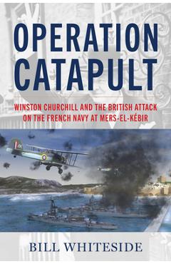 Coperta cărții 'Operation Catapult: Winston Churchill and the British Attack on the French Navy at Mers-El-Kébir - Bill Whiteside'
