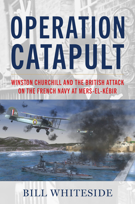 Coperta cărții 'Operation Catapult: Winston Churchill and the British Attack on the French Navy at Mers-El-Kébir - Bill Whiteside'