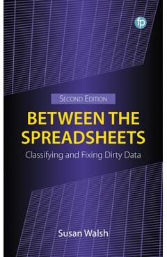 Between the Spreadsheets: Classifying and Fixing Dirty Data, Second Edition - Susan Walsh
