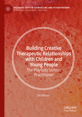 Building Creative Therapeutic Relationships with Children and Young People: The Playfully Serious Practitioner - Jim Wilson