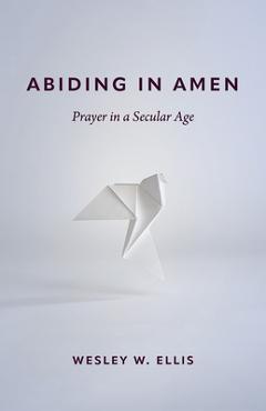 Coperta cărții 'Abiding in Amen: Prayer in a Secular Age - Wesley W. Ellis'