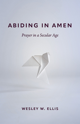 Abiding in Amen: Prayer in a Secular Age - Wesley W. Ellis