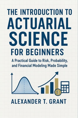 The Introduction to Actuarial Science for Beginners: A Practical Guide to Risk, Probability, and ...