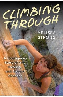 Coperta cărții 'Climbing Through: A Courageous Story of Grit, Healing, and Second Chances - Melissa Strong'