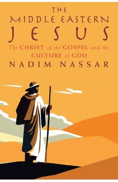 The Middle Eastern Jesus: Understanding the Culture of the Bible - Nadim Nassar