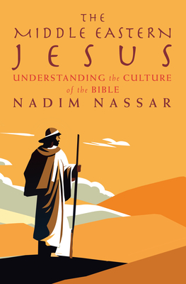The Middle Eastern Jesus: Understanding the Culture of the Bible - Nadim Nassar