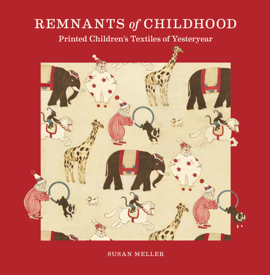 Remnants of Childhood: Printed Children's Textiles of Yesteryear - Susan Meller
