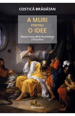 Poza produsului A muri pentru o idee. Despre viata plina de primejdii a filosofilor - Costica Bradatan