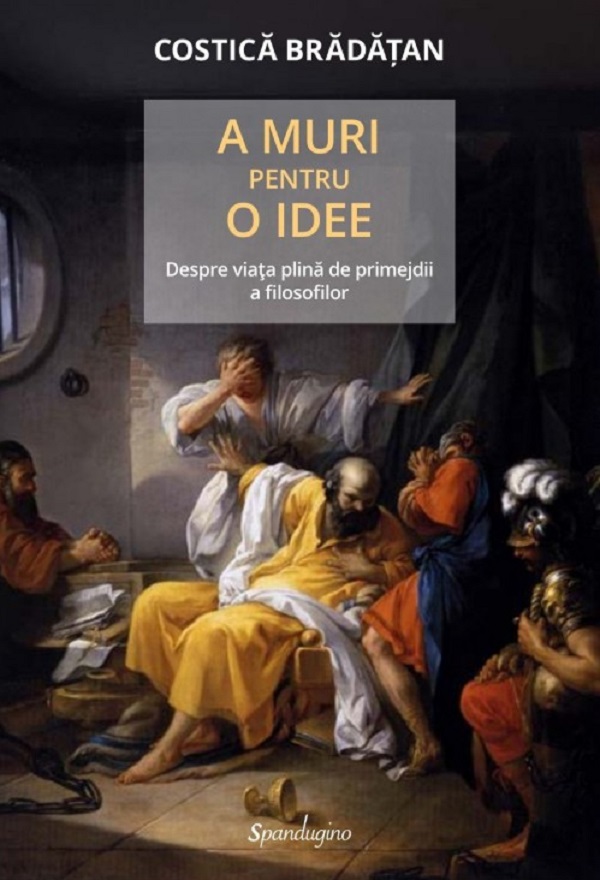 A muri pentru o idee. Despre viata plina de primejdii a filosofilor - Costica Bradatan