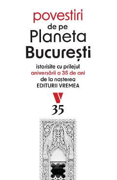 Poza produsului Povestiri de pe Planeta Bucuresti. Istorisite cu prilejul aniversarii a 35 de ani de la nasterea Editurii Vremea