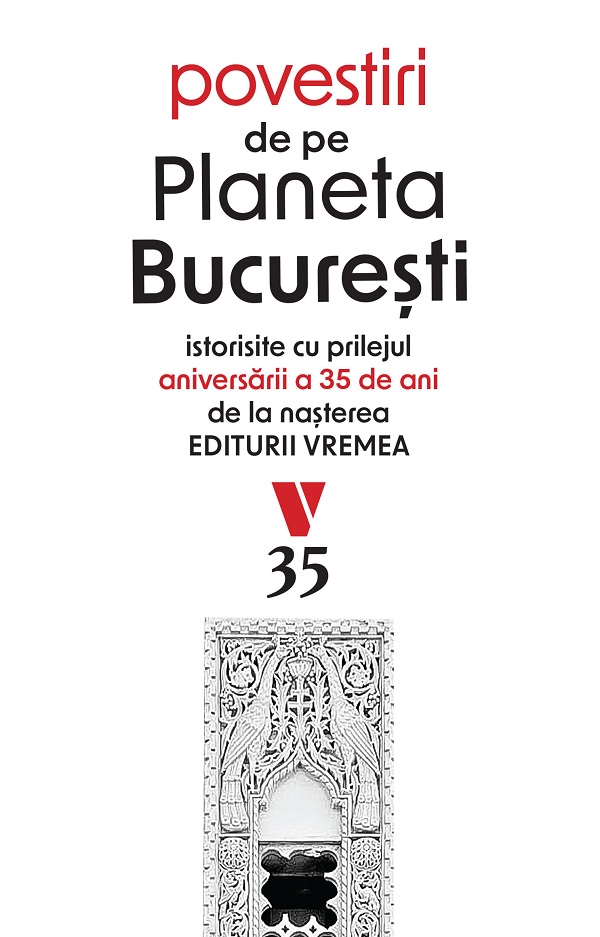 Povestiri de pe Planeta Bucuresti. Istorisite cu prilejul aniversarii a 35 de ani de la nasterea Editurii Vremea