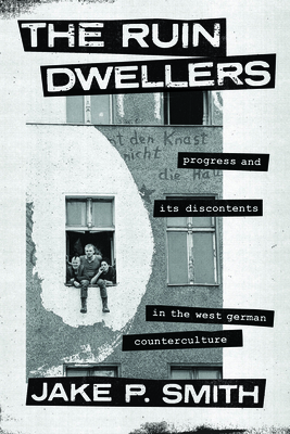 The Ruin Dwellers: Progress and Its Discontents in the West German Counterculture - Jake P. Smith