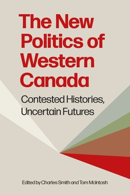 The New Politics of Western Canada: Contested Histories, Uncertain Futures - Charles Smith