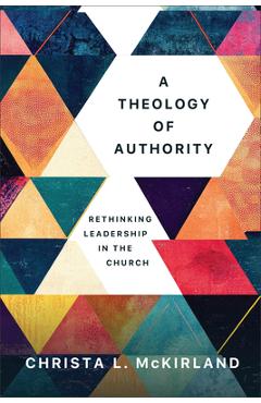 Poza produsului A Theology of Authority: Rethinking Leadership in the Church - Christa L. Mckirland