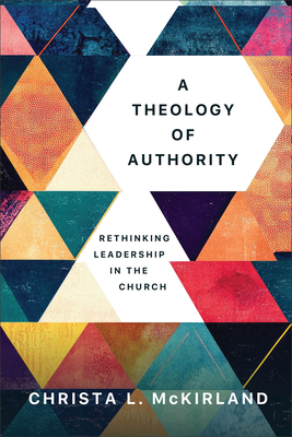 A Theology of Authority: Rethinking Leadership in the Church - Christa L. Mckirland