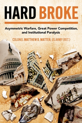 Hard Broke: Asymmetric Warfare, Great Power Competition, and Institutional Paralysis - M. D. Matter