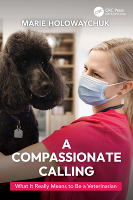 A Compassionate Calling: What It Really Means to Be a Veterinarian - Marie Holowaychuk