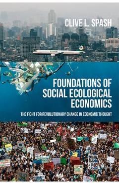 Poza produsului Foundations of Social Ecological Economics: The Fight for Revolutionary Change in Economic Thought - Clive L. Spash