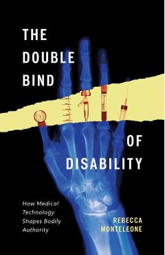 The Double Bind of Disability: How Medical Technology Shapes Bodily Authority - Rebecca Monteleone