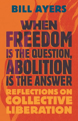 When Freedom Is the Question, Abolition Is the Answer: Reflections on Collective Liberation - Bill Ayers