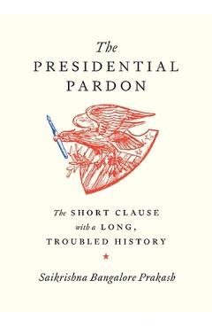 Poza produsului The Presidential Pardon: The Short Clause with a Long, Troubled History - Saikrishna Bangalore Prakash