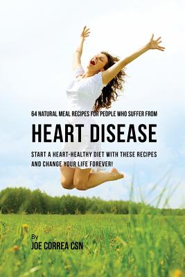 64 Natural Meal Recipes for People Who Suffer From Heart Disease: Start a Heart-Healthy Diet With These Recipes And Change Your Life Forever! - Joe Correa