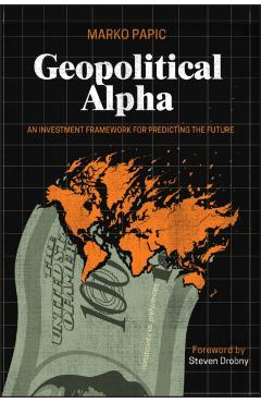 Geopolitical Alpha: An Investment Framework for Predicting the Future - Marko Papic