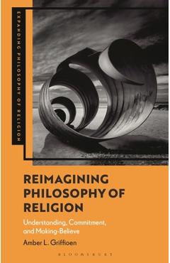 Coperta cărții 'Reimagining Philosophy of Religion: Understanding, Commitment, and Making-Believe - Amber L. Griffioen'