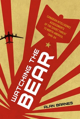 Watching the Bear: Canadian Intelligence Assessments of the Soviet Threat to North America, 1946-1964 - Alan Barnes