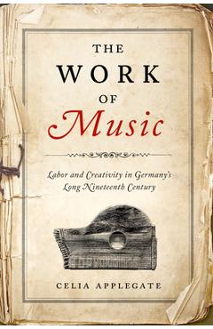 Poza produsului The Work of Music: Labor and Creativity in Germany's Long Nineteenth Century - Celia Applegate