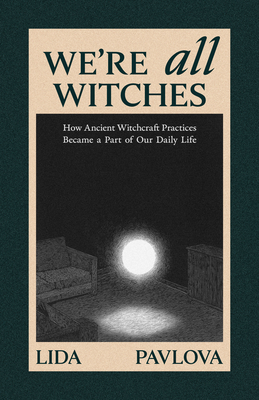 We Are All Witches: How Ancient Magic Lives in Our Everyday Rituals and Traditions - Lida Pavlova