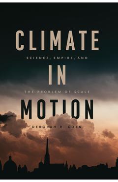 Coperta cărții 'Climate in Motion: Science, Empire, and the Problem of Scale - Deborah R. Coen'