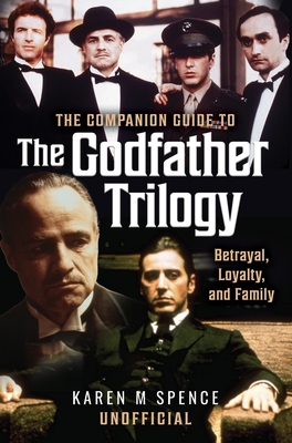 The Companion Guide to the Godfather Trilogy: Betrayal, Loyalty, and Family - Karen M. Spence