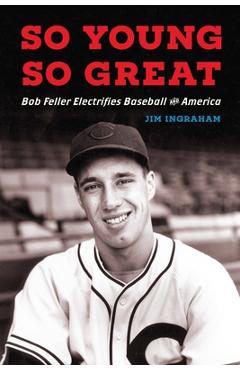 Coperta cărții 'So Young, So Great: Bob Feller Electrifies Baseball and America - Jim Ingraham'
